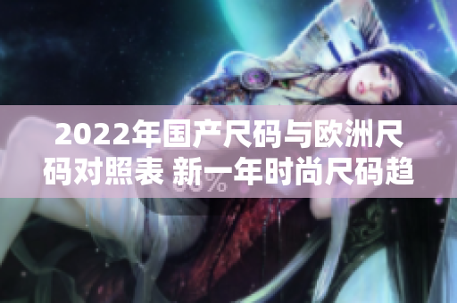 2022年国产尺码与欧洲尺码对照表 新一年时尚尺码趋势揭秘