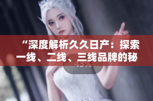 “深度解析久久日产：探索一线、二线、三线品牌的秘密与发展趋势”
