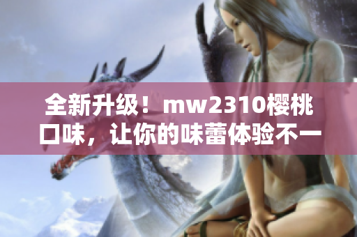 全新升级！mw2310樱桃口味，让你的味蕾体验不一样的美味