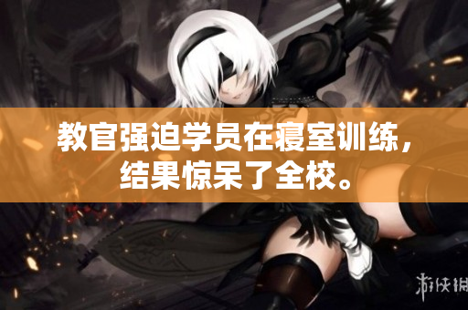 教官强迫学员在寝室训练，结果惊呆了全校。
