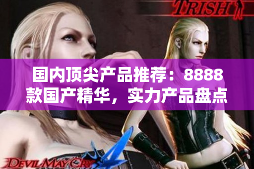 国内顶尖产品推荐：8888款国产精华，实力产品盘点