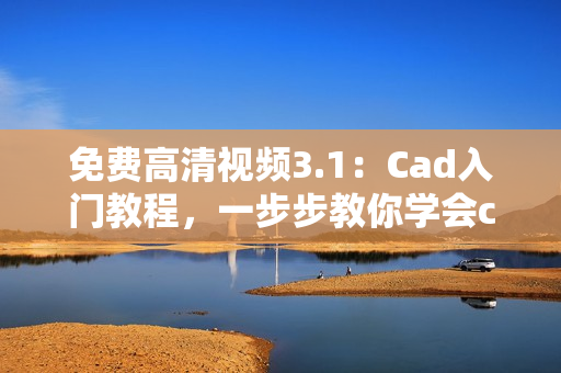 免费高清视频3.1：Cad入门教程，一步步教你学会cad设计