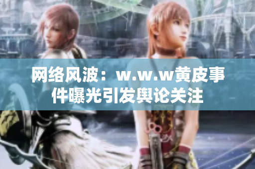 网络风波：w.w.w黄皮事件曝光引发舆论关注　