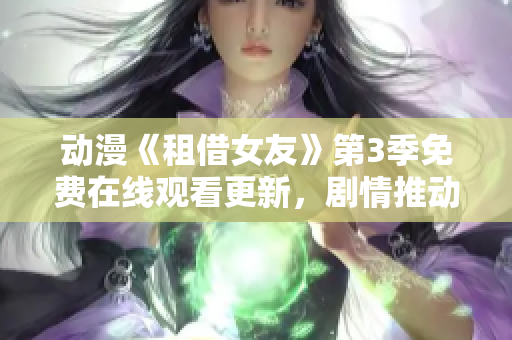 动漫《租借女友》第3季免费在线观看更新，剧情推动三角关系升级