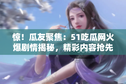 惊！瓜友聚焦：51吃瓜网火爆剧情揭秘，精彩内容抢先解读！
