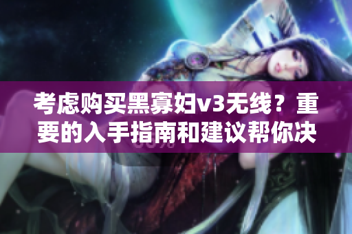 考虑购买黑寡妇v3无线？重要的入手指南和建议帮你决定最佳选择