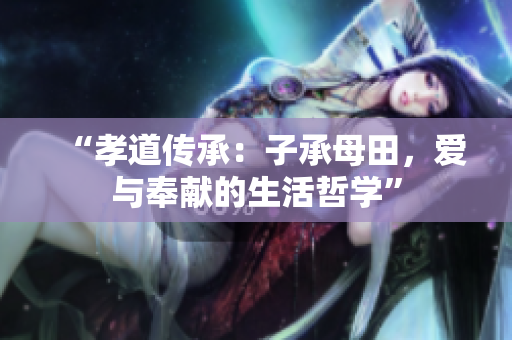 “孝道传承：子承母田，爱与奉献的生活哲学”