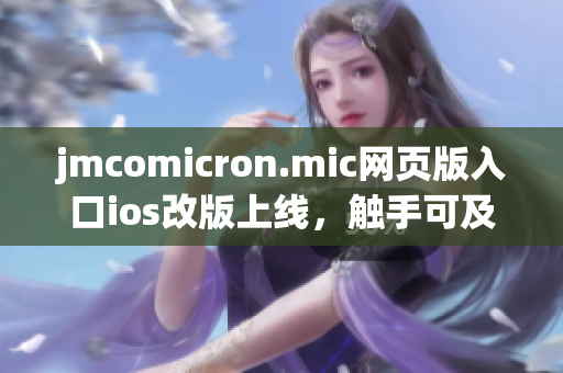 jmcomicron.mic网页版入口ios改版上线，触手可及的阅读体验 