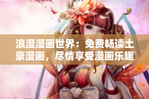 浪漫漫画世界：免费畅读土豪漫画，尽情享受漫画乐趣