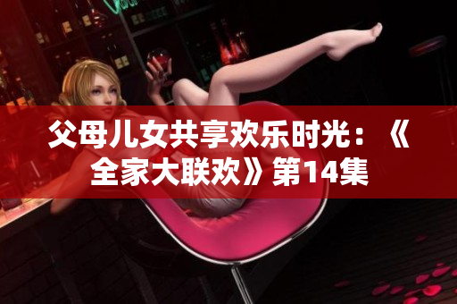 父母儿女共享欢乐时光：《全家大联欢》第14集