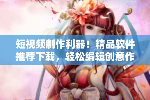 短视频制作利器！精品软件推荐下载，轻松编辑创意作品