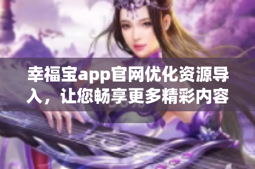 幸福宝app官网优化资源导入，让您畅享更多精彩内容