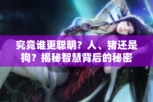 究竟谁更聪明？人、猪还是狗？揭秘智慧背后的秘密