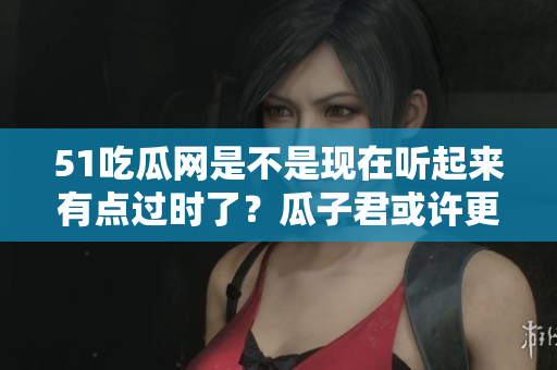 51吃瓜网是不是现在听起来有点过时了？瓜子君或许更适合。