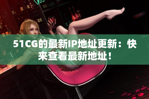 51CG的最新IP地址更新：快来查看最新地址！