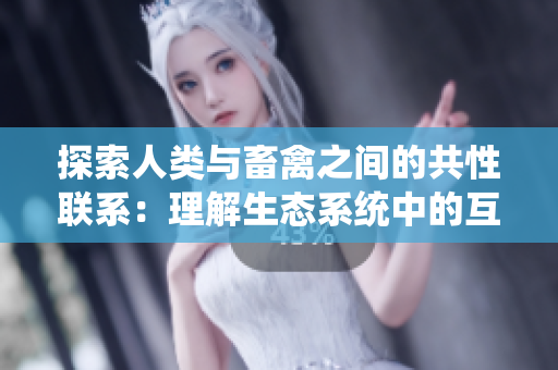 探索人类与畜禽之间的共性联系:理解生态系统中的互动关系 探索人类与畜禽之间的共性联系:理解生态系统中的互动关系