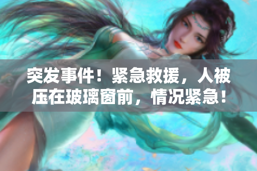 突发事件！紧急救援，人被压在玻璃窗前，情况紧急！