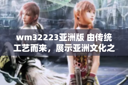 wm32223亚洲版 由传统工艺而来，展示亚洲文化之美