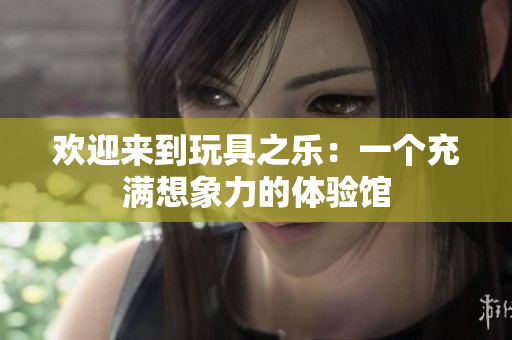 欢迎来到玩具之乐：一个充满想象力的体验馆