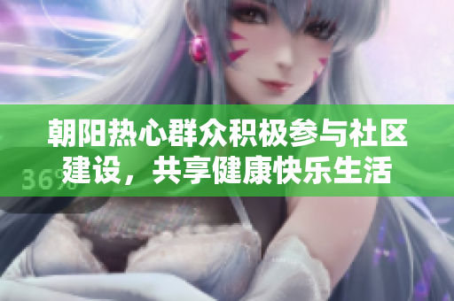 朝阳热心群众积极参与社区建设，共享健康快乐生活