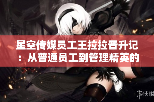星空传媒员工王拉拉晋升记：从普通员工到管理精英的挑战与成长