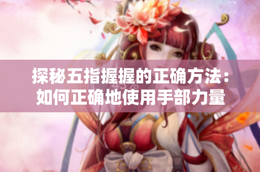 探秘五指握握的正确方法：如何正确地使用手部力量
