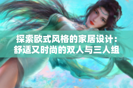 探索欧式风格的家居设计：舒适又时尚的双人与三人组合家具搭配方案