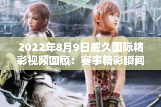 2022年8月9日威久国际精彩视频回顾：赛事精彩瞬间全记录