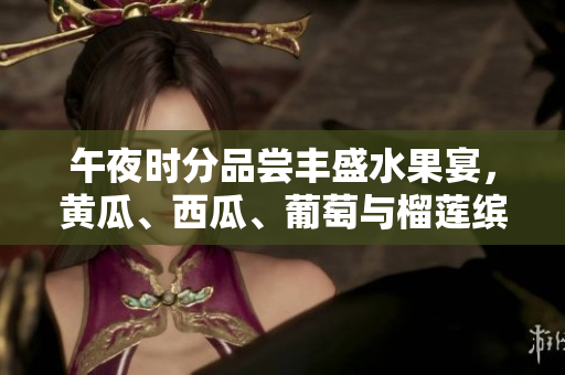 午夜时分品尝丰盛水果宴，黄瓜、西瓜、葡萄与榴莲缤纷盛宴
