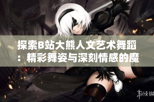 探索B站大熊人文艺术舞蹈：精彩舞姿与深刻情感的魔力