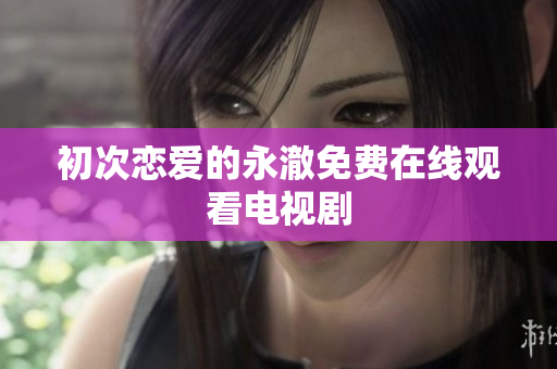 初次恋爱的永澈免费在线观看电视剧