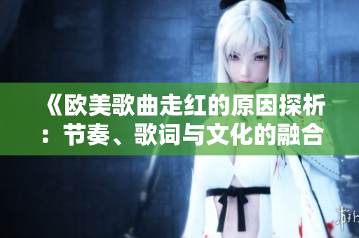 《欧美歌曲走红的原因探析：节奏、歌词与文化的融合》