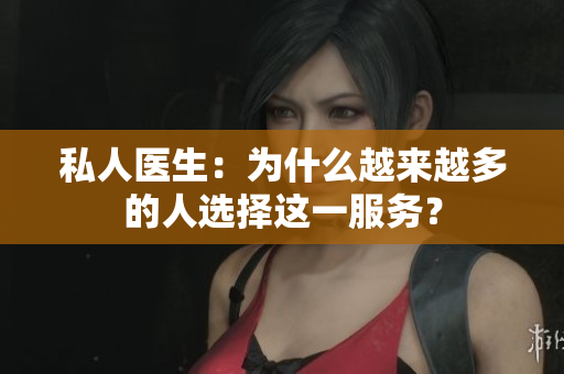 私人医生：为什么越来越多的人选择这一服务？