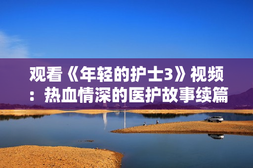 观看《年轻的护士3》视频：热血情深的医护故事续篇