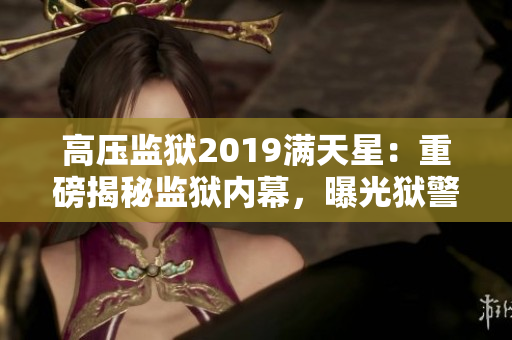 高压监狱2019满天星：重磅揭秘监狱内幕，曝光狱警黑幕！