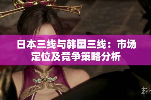 日本三线与韩国三线：市场定位及竞争策略分析