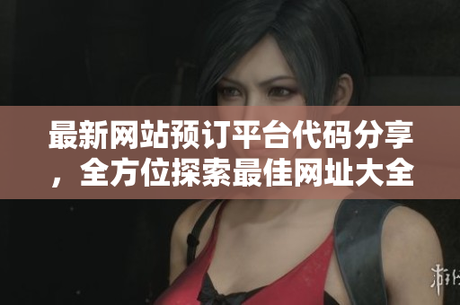 最新网站预订平台代码分享，全方位探索最佳网址大全