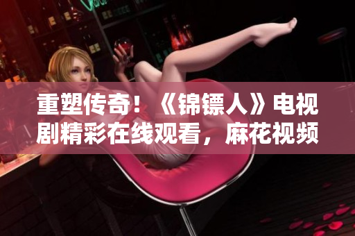 重塑传奇！《锦镖人》电视剧精彩在线观看，麻花视频独家呈现