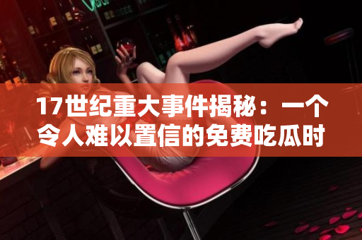 17世纪重大事件揭秘：一个令人难以置信的免费吃瓜时刻！