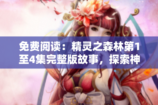 免费阅读：精灵之森林第1至4集完整版故事，探索神秘的精灵世界