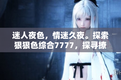 迷人夜色，情迷久夜。探索狠狠色综合7777，探寻撩人魅力的秘密！