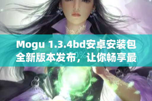 Mogu 1.3.4bd安卓安装包全新版本发布，让你畅享最新功能