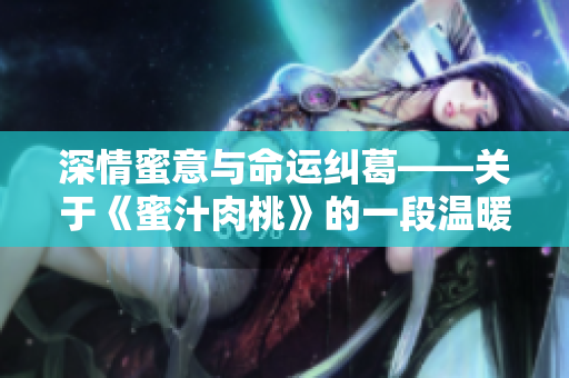 深情蜜意与命运纠葛——关于《蜜汁肉桃》的一段温暖爱情故事
