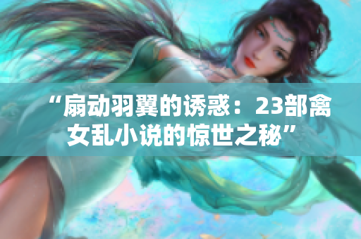 “扇动羽翼的诱惑：23部禽女乱小说的惊世之秘”