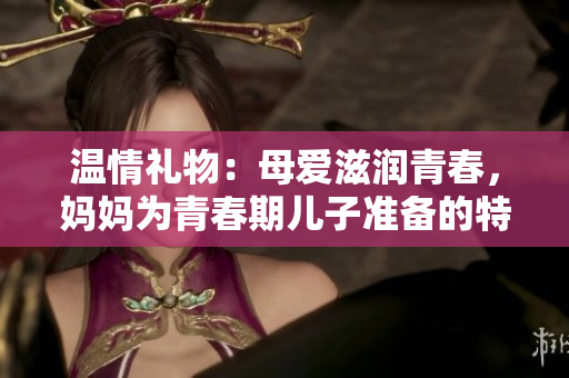 温情礼物：母爱滋润青春，妈妈为青春期儿子准备的特别生日惊喜