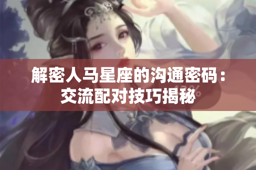 解密人马星座的沟通密码：交流配对技巧揭秘