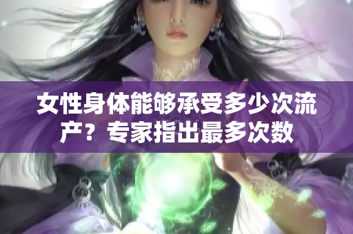 女性身体能够承受多少次流产？专家指出最多次数