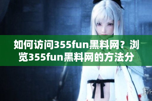 如何访问355fun黑料网？浏览355fun黑料网的方法分享