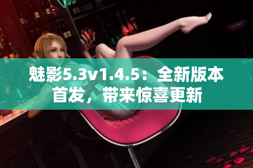 魅影5.3v1.4.5：全新版本首发，带来惊喜更新