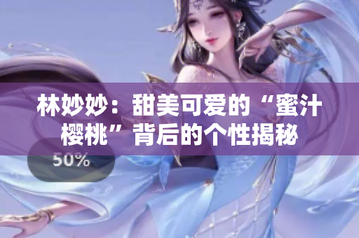 林妙妙：甜美可爱的“蜜汁樱桃”背后的个性揭秘